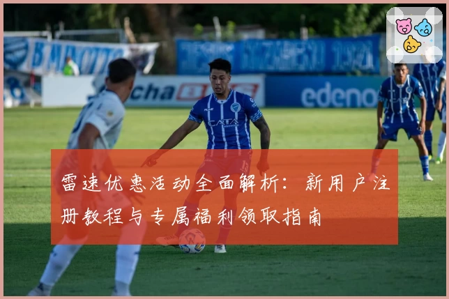 雷速优惠活动全面解析：新用户注册教程与专属福利领取指南