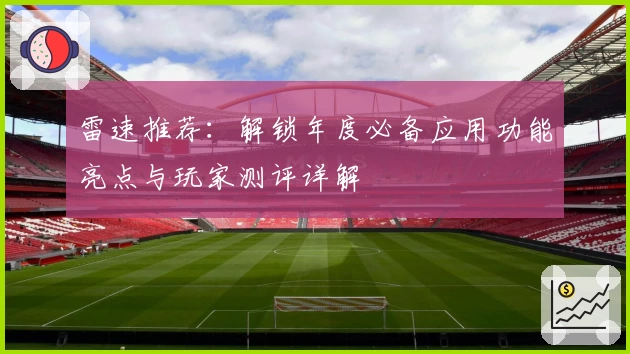 雷速推荐：解锁年度必备应用功能亮点与玩家测评详解