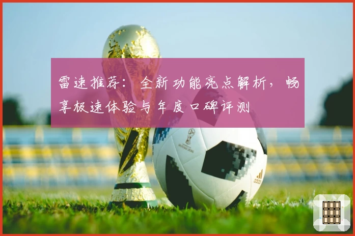 雷速推荐：全新功能亮点解析，畅享极速体验与年度口碑评测