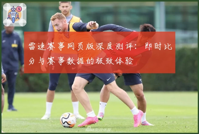 雷速赛事网页版深度测评：即时比分与赛事数据的极致体验