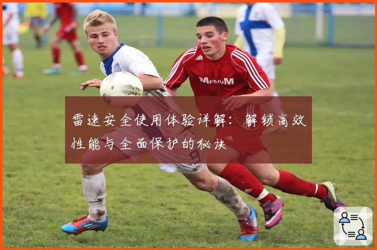 雷速安全使用体验详解：解锁高效性能与全面保护的秘诀
