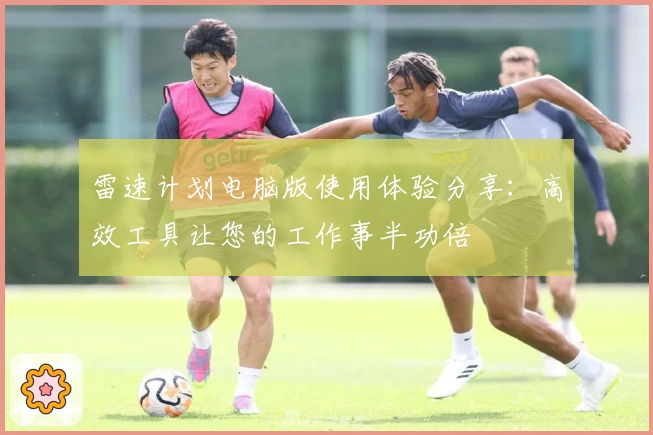 雷速计划电脑版使用体验分享：高效工具让您的工作事半功倍