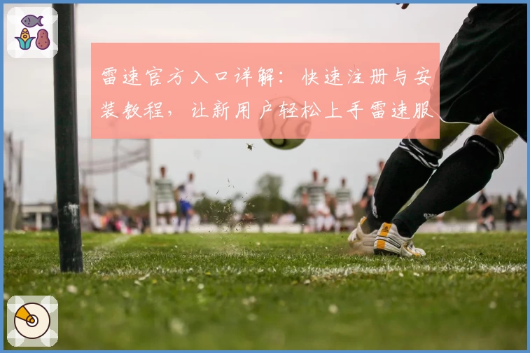 雷速官方入口详解：快速注册与安装教程，让新用户轻松上手雷速服务