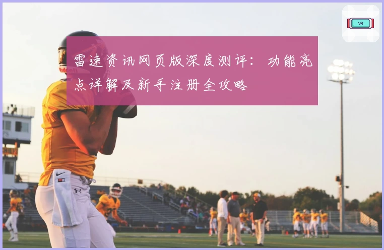 雷速资讯网页版深度测评：功能亮点详解及新手注册全攻略