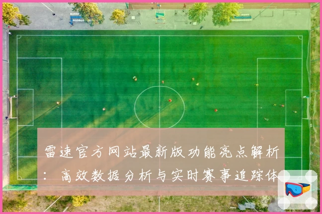雷速官方网站最新版功能亮点解析：高效数据分析与实时赛事追踪体验