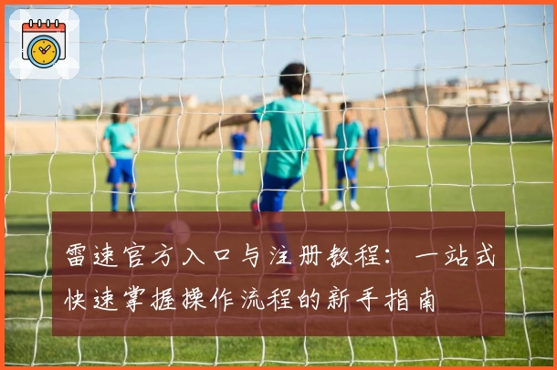 雷速官方入口与注册教程：一站式快速掌握操作流程的新手指南
