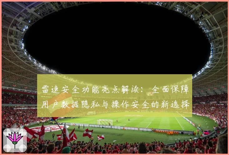 雷速安全功能亮点解读：全面保障用户数据隐私与操作安全的新选择