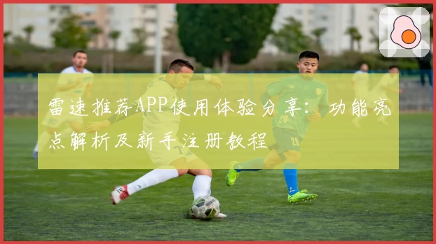 雷速推荐APP使用体验分享：功能亮点解析及新手注册教程