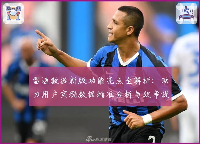 雷速数据新版功能亮点全解析：助力用户实现数据精准分析与效率提升