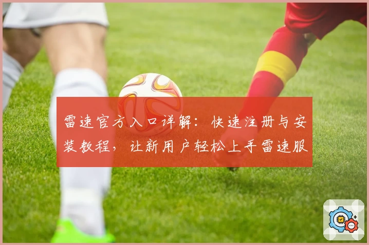 雷速官方入口详解：快速注册与安装教程，让新用户轻松上手雷速服务