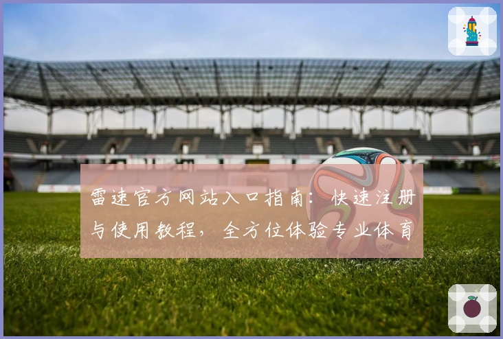 雷速官方网站入口指南：快速注册与使用教程，全方位体验专业体育数据服务