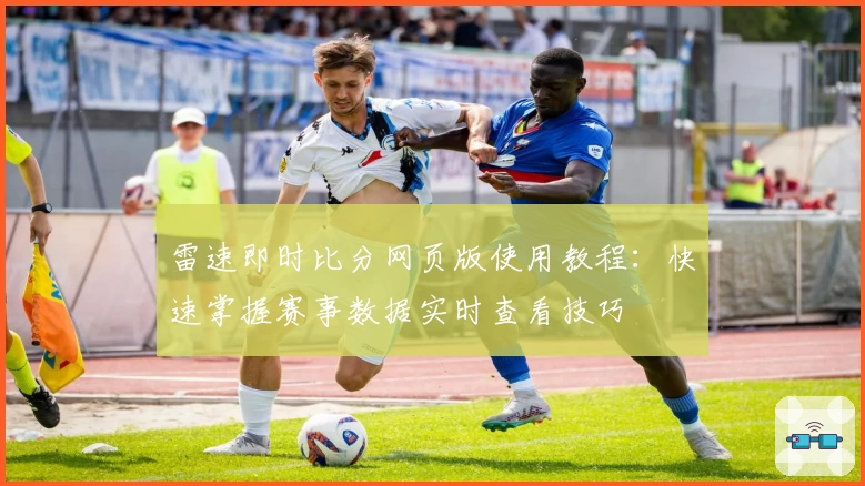 雷速即时比分网页版使用教程:快速掌握赛事数据实时查看技巧