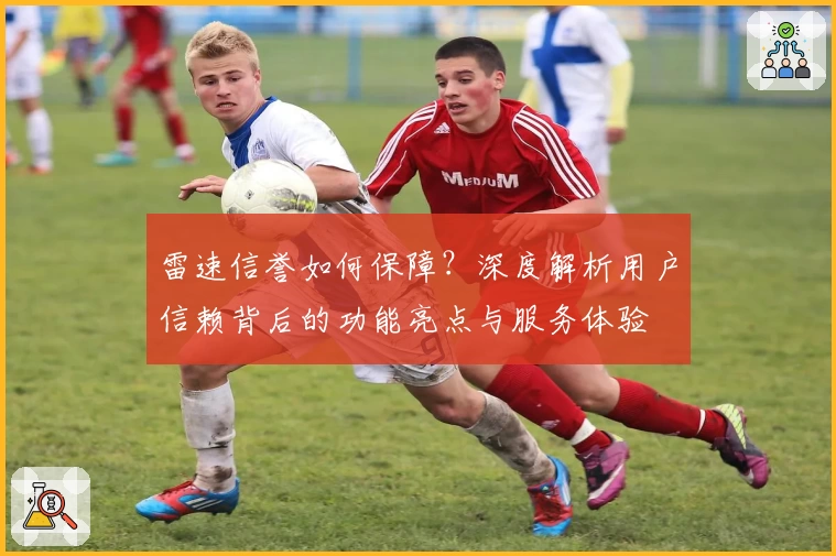 雷速信誉如何保障？深度解析用户信赖背后的功能亮点与服务体验
