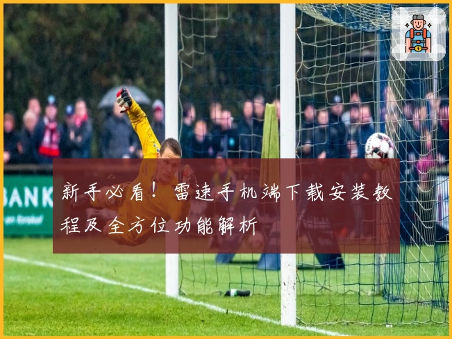 新手必看！雷速手机端下载安装教程及全方位功能解析