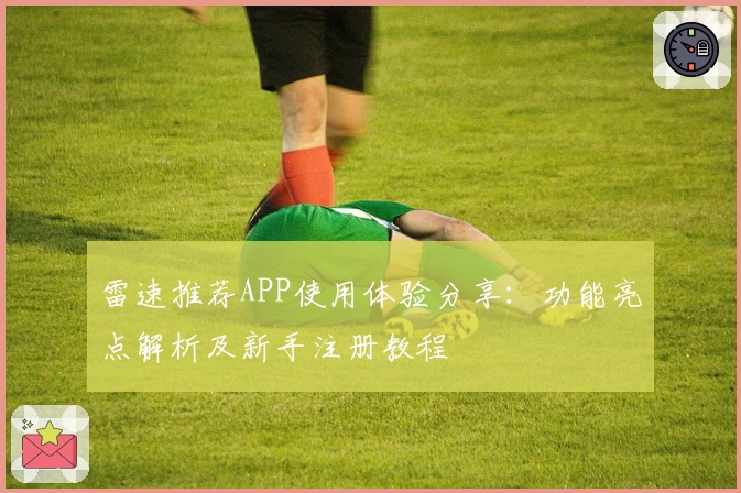 雷速推荐APP使用体验分享：功能亮点解析及新手注册教程
