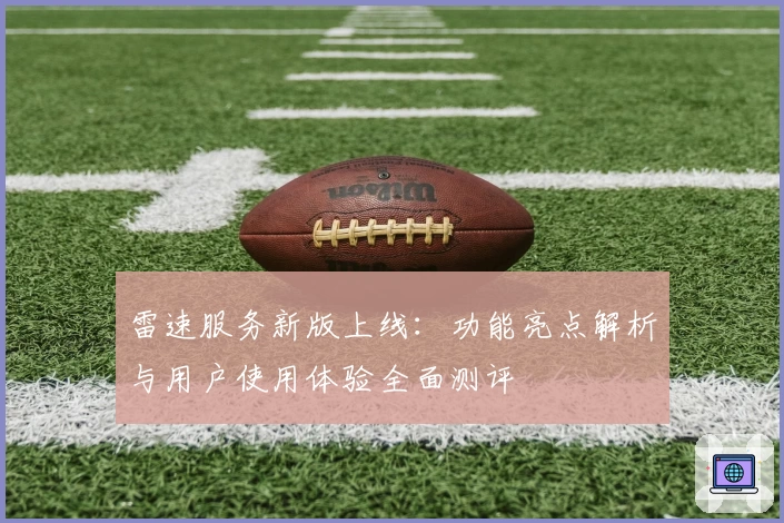 雷速服务新版上线：功能亮点解析与用户使用体验全面测评