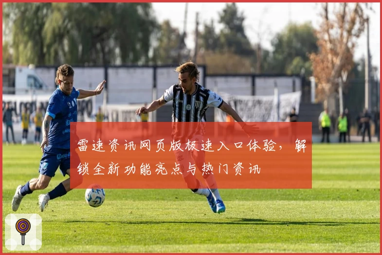 雷速资讯网页版极速入口体验，解锁全新功能亮点与热门资讯