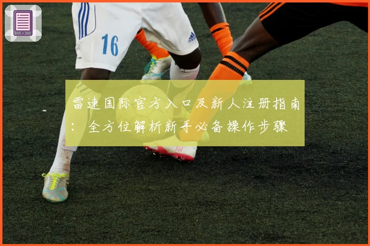 雷速国际官方入口及新人注册指南：全方位解析新手必备操作步骤