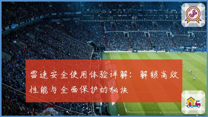 雷速安全使用体验详解：解锁高效性能与全面保护的秘诀