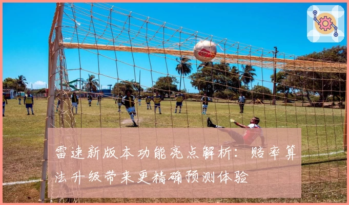雷速新版本功能亮点解析：赔率算法升级带来更精确预测体验