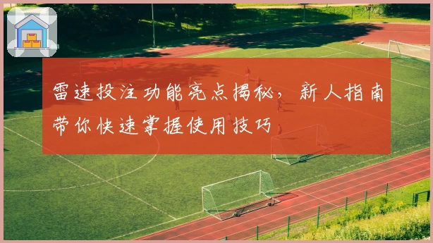 雷速投注功能亮点揭秘，新人指南带你快速掌握使用技巧