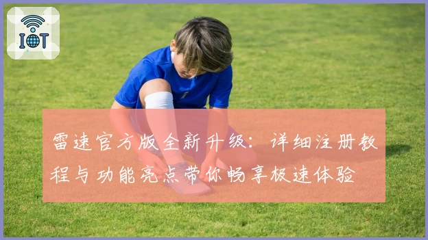 雷速官方版全新升级：详细注册教程与功能亮点带你畅享极速体验