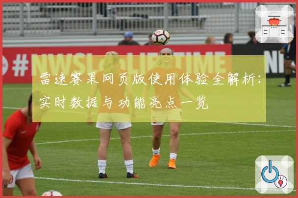 雷速赛果网页版使用体验全解析:实时数据与功能亮点一览
