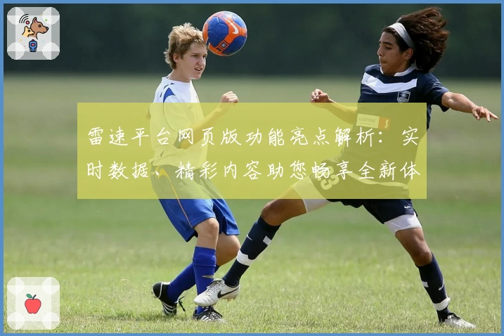 雷速平台网页版功能亮点解析：实时数据、精彩内容助您畅享全新体验