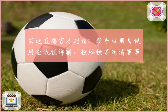 雷速直播官方指南：新手注册与使用全流程详解，轻松畅享高清赛事体验