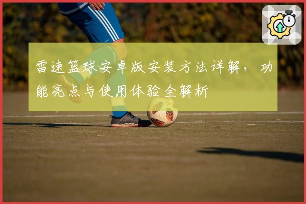 雷速篮球安卓版安装方法详解，功能亮点与使用体验全解析