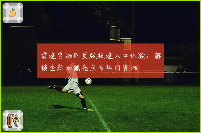 雷速资讯网页版极速入口体验，解锁全新功能亮点与热门资讯