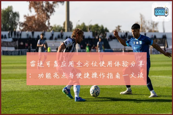 雷速可靠应用全方位使用体验分享：功能亮点与便捷操作指南一文读懂