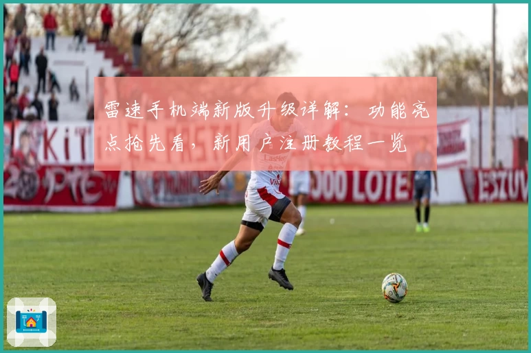 雷速手机端新版升级详解:功能亮点抢先看,新用户注册教程一览