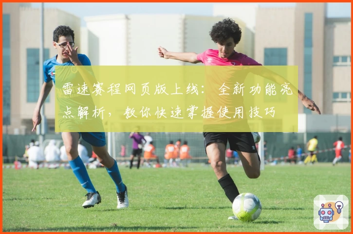 雷速赛程网页版上线：全新功能亮点解析，教你快速掌握使用技巧