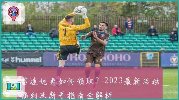 雷速优惠如何领取？2023最新活动福利及新手指南全解析