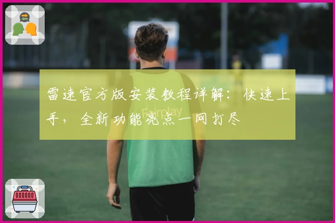 雷速官方版安装教程详解：快速上手，全新功能亮点一网打尽