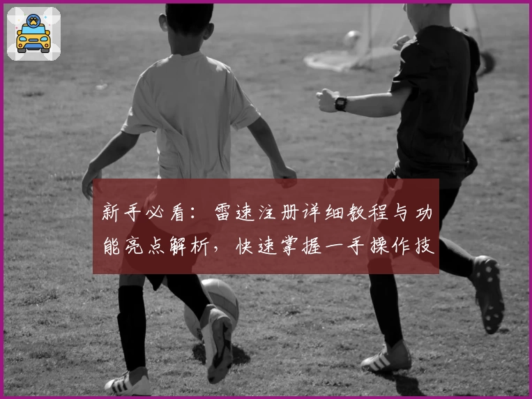 新手必看：雷速注册详细教程与功能亮点解析，快速掌握一手操作技巧