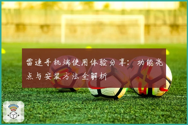 雷速手机端使用体验分享：功能亮点与安装方法全解析