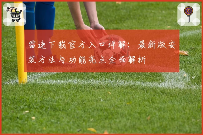 雷速下载官方入口详解：最新版安装方法与功能亮点全面解析