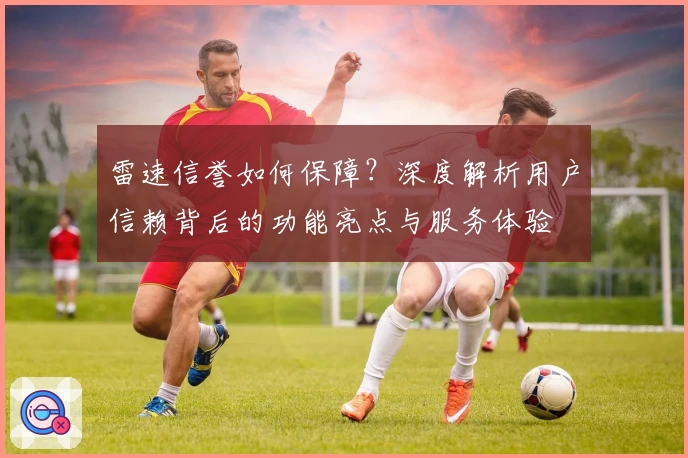 雷速信誉如何保障？深度解析用户信赖背后的功能亮点与服务体验