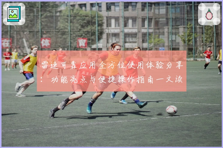 雷速可靠应用全方位使用体验分享：功能亮点与便捷操作指南一文读懂