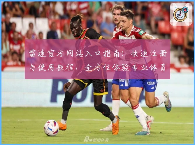 雷速官方网站入口指南：快速注册与使用教程，全方位体验专业体育数据服务
