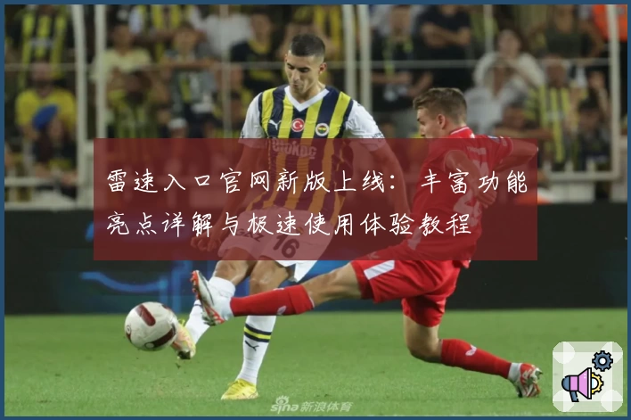 雷速入口官网新版上线：丰富功能亮点详解与极速使用体验教程