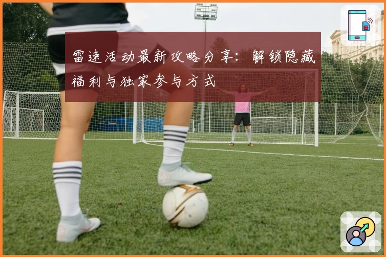 雷速活动最新攻略分享：解锁隐藏福利与独家参与方式