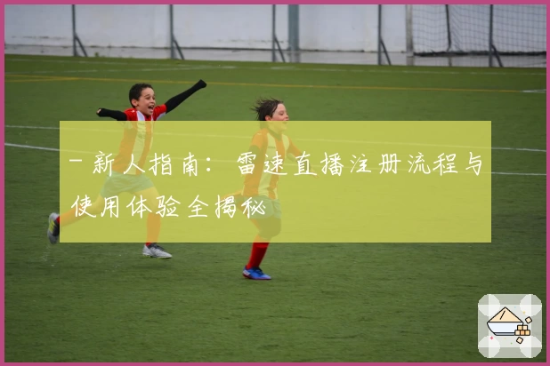 - 新人指南：雷速直播注册流程与使用体验全揭秘