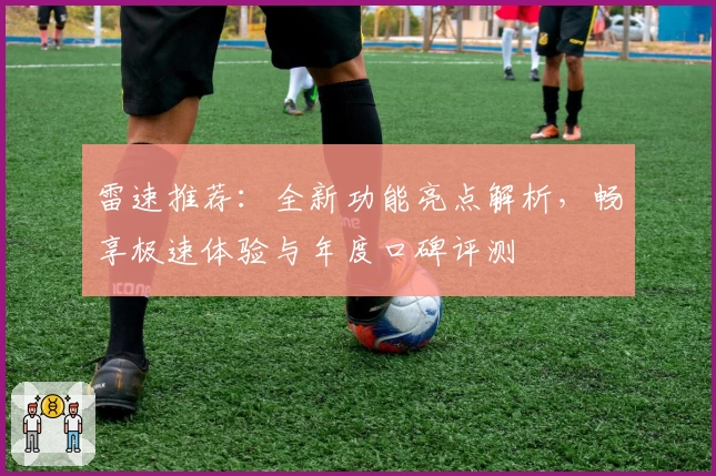 雷速推荐:全新功能亮点解析,畅享极速体验与年度口碑评测