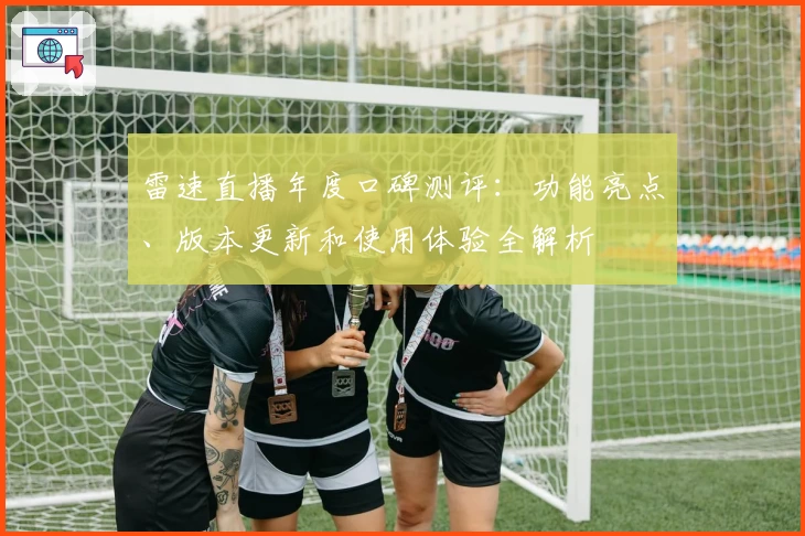 雷速直播年度口碑测评：功能亮点、版本更新和使用体验全解析