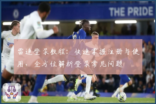 雷速登录教程：快速掌握注册与使用，全方位解析登录常见问题
