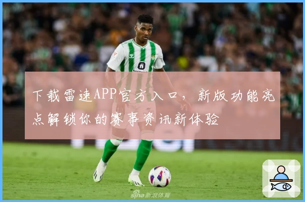 下载雷速APP官方入口,新版功能亮点解锁你的赛事资讯新体验