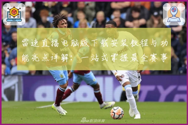 雷速直播电脑版下载安装教程与功能亮点详解：一站式掌握最全赛事资讯